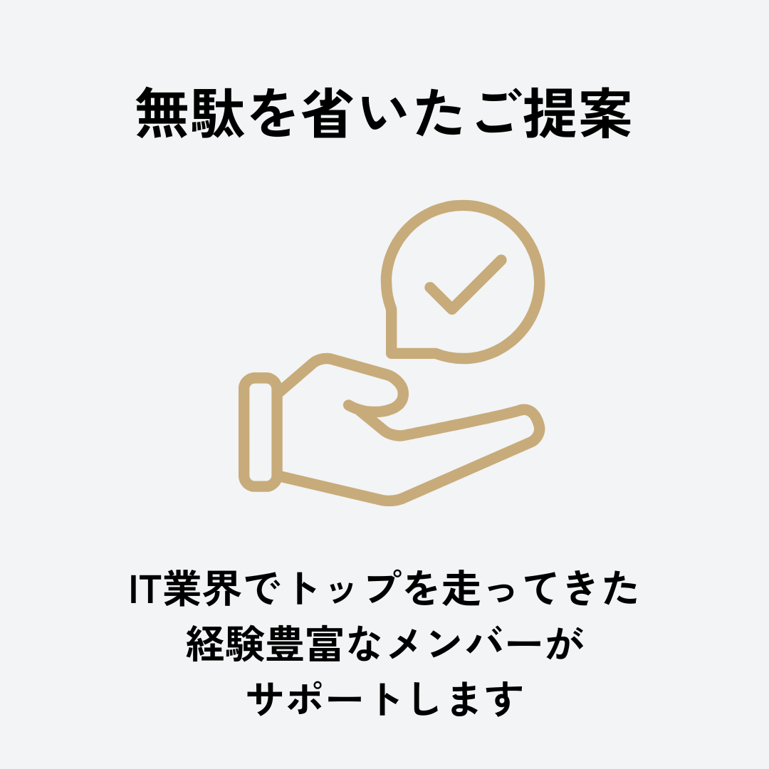 無駄を省いたご提案 IT業界でトップを走ってきた経験豊富なメンバーがサポートします